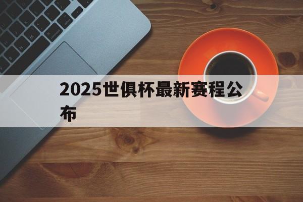 2025世俱杯最新赛程公布(2025世俱杯最新赛程公布时间)
